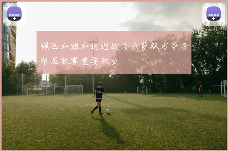 佩西加雅加达迎战马卡萨双方争夺印尼联赛重要积分